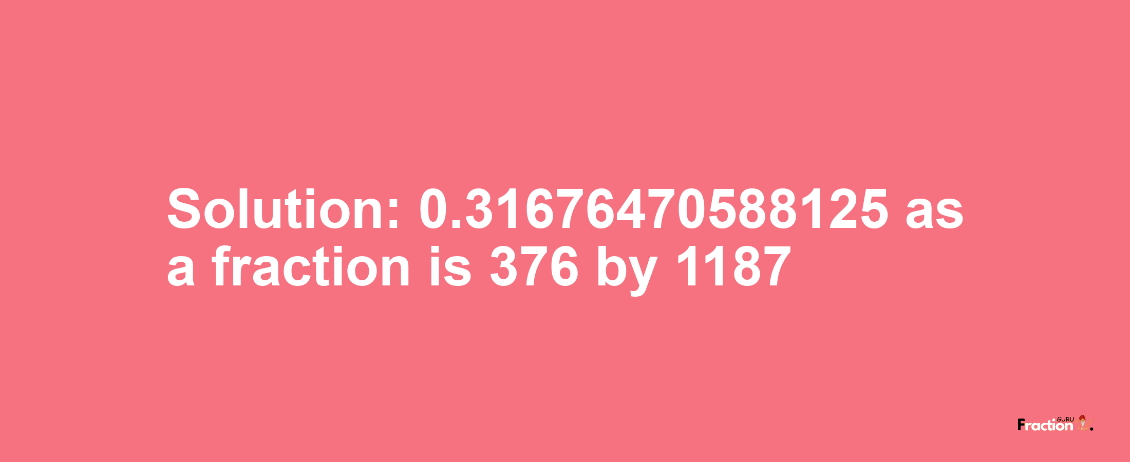 Solution:0.31676470588125 as a fraction is 376/1187